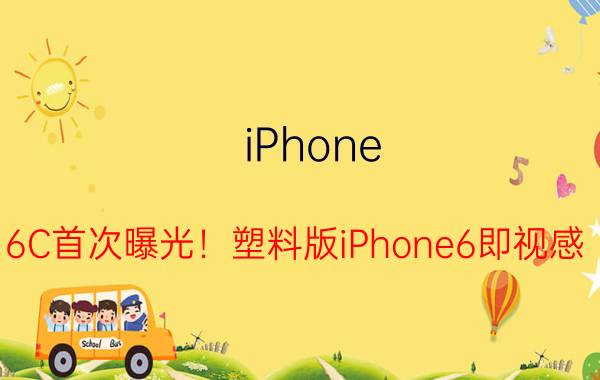 iPhone 6C首次曝光！塑料版iPhone6即视感